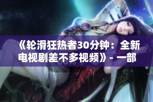 《輪滑狂熱者30分鐘：全新電視劇差不多視頻》- 一部限時(shí)體驗(yàn)，帶您領(lǐng)略輪滑文化的全新電視劇