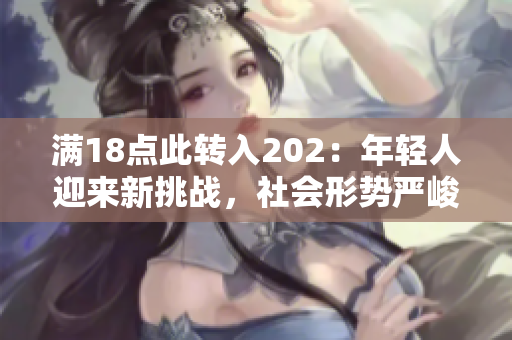 滿18點(diǎn)此轉(zhuǎn)入202：年輕人迎來(lái)新挑戰(zhàn)，社會(huì)形勢(shì)嚴(yán)峻變化前景激動(dòng)人心