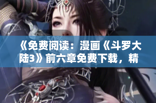 《免費(fèi)閱讀：漫畫(huà)《斗羅大陸3》前六章免費(fèi)下載，精彩漫畫(huà)免費(fèi)在線觀看》