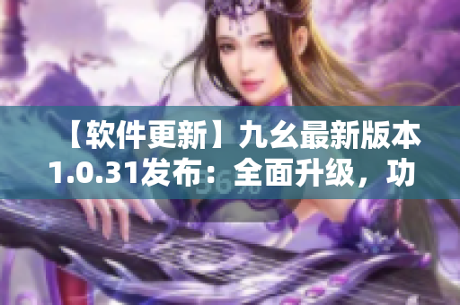 【軟件更新】九幺最新版本1.0.31發(fā)布：全面升級，功能更強大