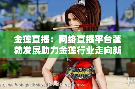 金蓮直播：網(wǎng)絡(luò)直播平臺蓬勃發(fā)展助力金蓮行業(yè)走向新高峰