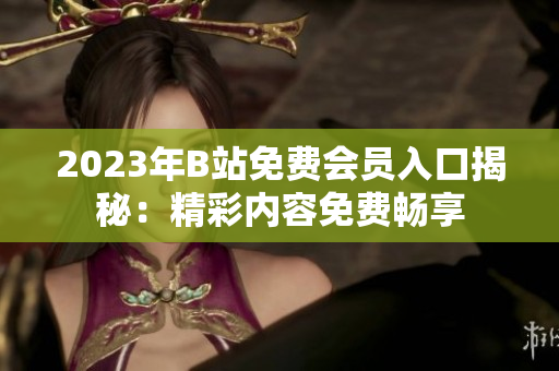2023年B站免費(fèi)會員入口揭秘：精彩內(nèi)容免費(fèi)暢享