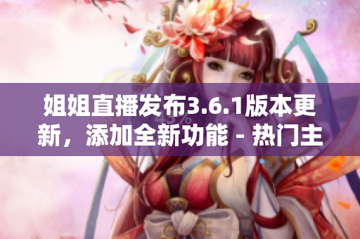 姐姐直播發(fā)布3.6.1版本更新，添加全新功能 - 熱門主播專區(qū)