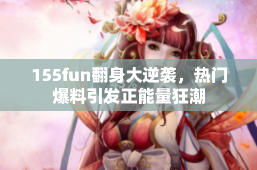 155fun翻身大逆襲，熱門爆料引發(fā)正能量狂潮