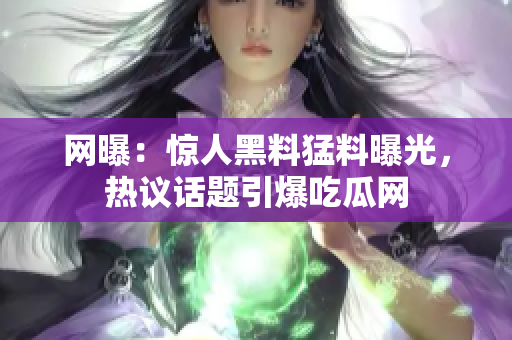 網(wǎng)曝：驚人黑料猛料曝光，熱議話題引爆吃瓜網(wǎng)