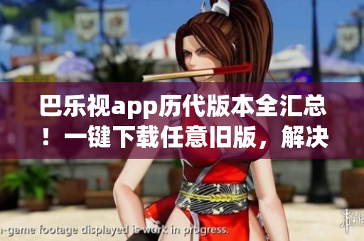 巴樂視app歷代版本全匯總！一鍵下載任意舊版，解決您的所有需求