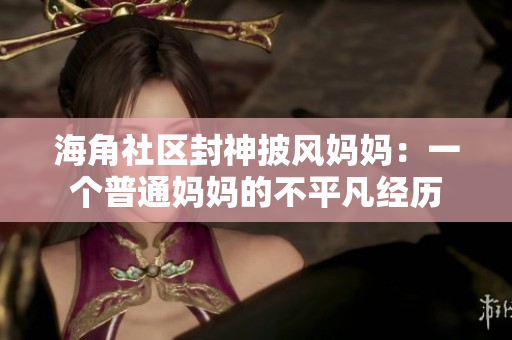 海角社區(qū)封神披風(fēng)媽媽：一個普通媽媽的不平凡經(jīng)歷