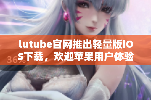 lutube官網(wǎng)推出輕量版iOS下載，歡迎蘋果用戶體驗(yàn)