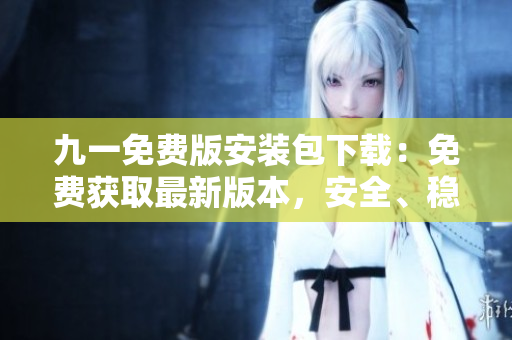 九一免費版安裝包下載：免費獲取最新版本，安全、穩(wěn)定、快速下載！