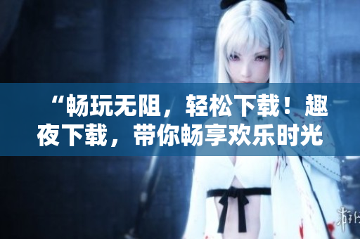 “暢玩無阻，輕松下載！趣夜下載，帶你暢享歡樂時(shí)光！”