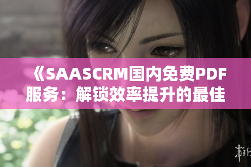 《SAASCRM國內(nèi)免費(fèi)PDF服務(wù)：解鎖效率提升的最佳選擇》