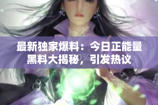 最新獨(dú)家爆料：今日正能量黑料大揭秘，引發(fā)熱議