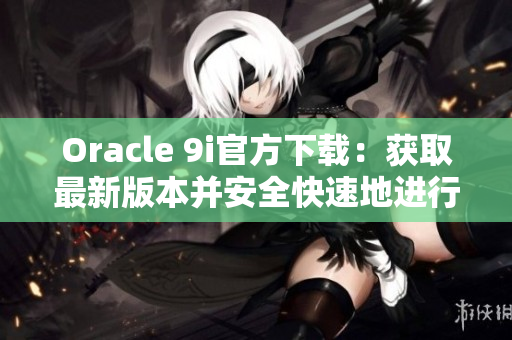 Oracle 9i官方下載：獲取最新版本并安全快速地進行安裝