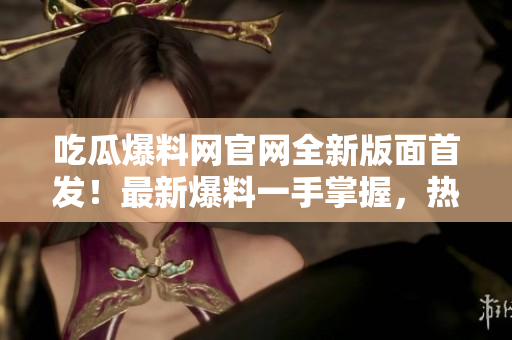 吃瓜爆料網(wǎng)官網(wǎng)全新版面首發(fā)！最新爆料一手掌握，熱點新聞盡在眼前