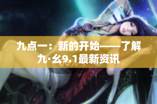 九點(diǎn)一：新的開始——了解九·幺9.1最新資訊