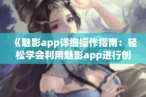 《魅影app詳細(xì)操作指南：輕松學(xué)會利用魅影app進(jìn)行創(chuàng)意編輯和分享》