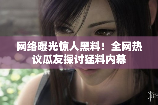 網(wǎng)絡(luò)曝光驚人黑料！全網(wǎng)熱議瓜友探討猛料內(nèi)幕