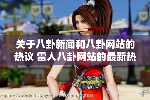 關(guān)于八卦新聞和八卦網(wǎng)站的熱議 雷人八卦網(wǎng)站的最新熱門(mén)黑料分享
