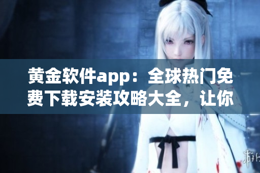 黃金軟件app：全球熱門(mén)免費(fèi)下載安裝攻略大全，讓你輕松獲取最新版本