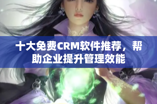 十大免費(fèi)CRM軟件推薦，幫助企業(yè)提升管理效能