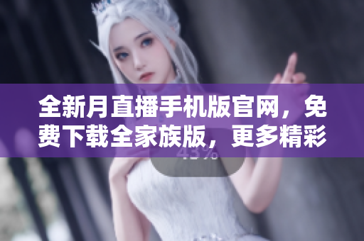 全新月直播手機(jī)版官網(wǎng)，免費(fèi)下載全家族版，更多精彩內(nèi)容隨時(shí)觀看
