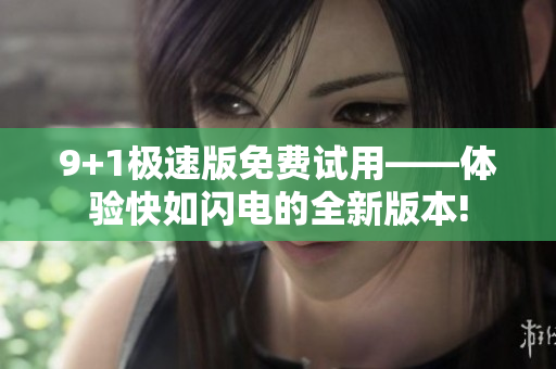 9+1極速版免費(fèi)試用——體驗(yàn)快如閃電的全新版本!