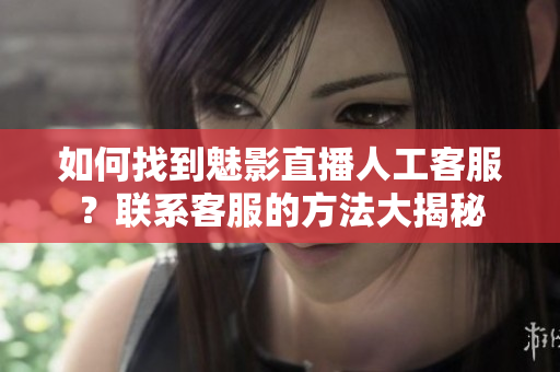 如何找到魅影直播人工客服？聯(lián)系客服的方法大揭秘
