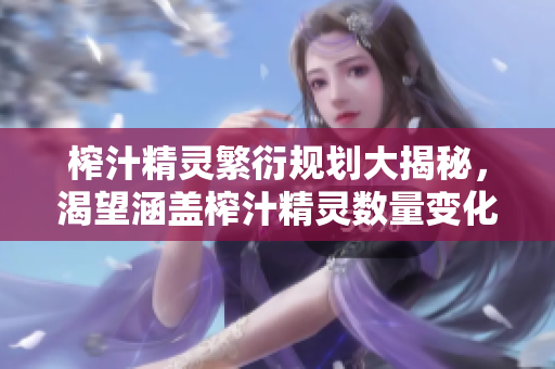榨汁精靈繁衍規(guī)劃大揭秘，渴望涵蓋榨汁精靈數(shù)量變化、繁殖技巧以及關(guān)鍵生長(zhǎng)細(xì)節(jié)