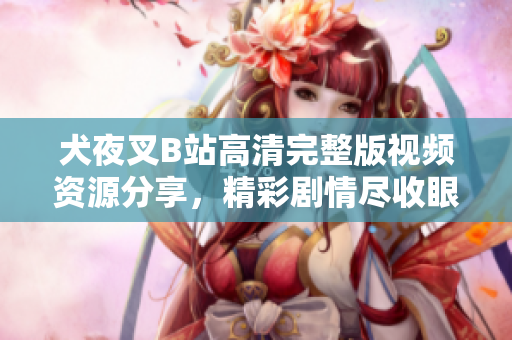 犬夜叉B站高清完整版視頻資源分享，精彩劇情盡收眼底