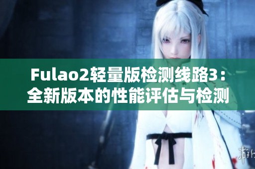 Fulao2輕量版檢測(cè)線路3：全新版本的性能評(píng)估與檢測(cè)結(jié)果