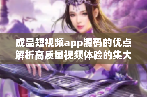 成品短視頻app源碼的優(yōu)點(diǎn)解析高質(zhì)量視頻體驗(yàn)的集大成者