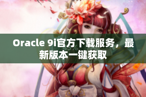 Oracle 9i官方下載服務(wù)，最新版本一鍵獲取