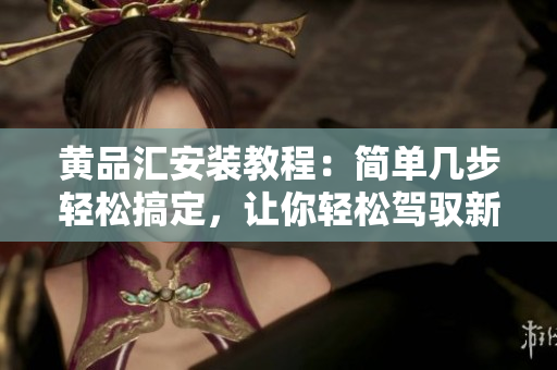 黃品匯安裝教程：簡(jiǎn)單幾步輕松搞定，讓你輕松駕馭新電器