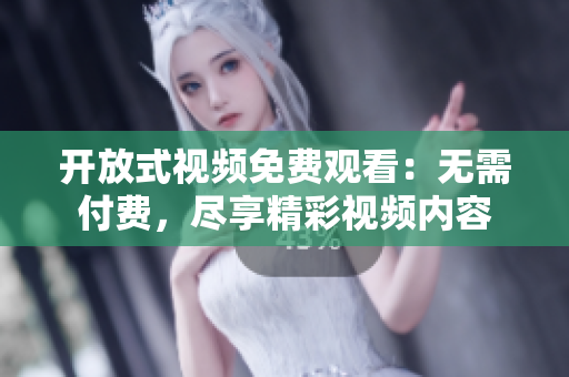 開(kāi)放式視頻免費(fèi)觀看：無(wú)需付費(fèi)，盡享精彩視頻內(nèi)容