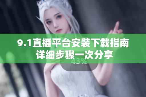 9.1直播平臺(tái)安裝下載指南 詳細(xì)步驟一次分享