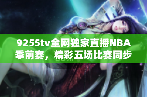 9255tv全網(wǎng)獨(dú)家直播NBA季前賽，精彩五場(chǎng)比賽同步呈現(xiàn)