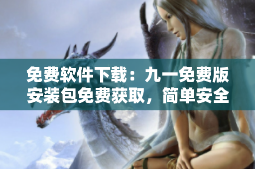 免費軟件下載：九一免費版安裝包免費獲取，簡單安全安裝