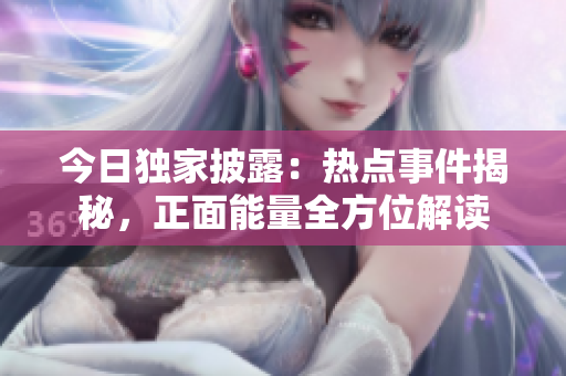 今日獨(dú)家披露：熱點(diǎn)事件揭秘，正面能量全方位解讀