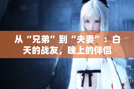 從“兄弟”到“夫妻”：白天的戰(zhàn)友，晚上的伴侶