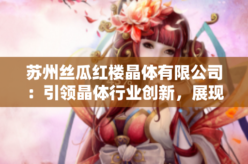 蘇州絲瓜紅樓晶體有限公司：引領晶體行業(yè)創(chuàng)新，展現(xiàn)卓越品質(zhì)