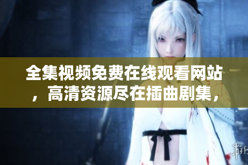 全集視頻免費(fèi)在線(xiàn)觀看網(wǎng)站，高清資源盡在插曲劇集，免費(fèi)在線(xiàn)追劇，精彩插曲劇集一網(wǎng)打盡