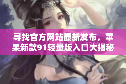 尋找官方網(wǎng)站最新發(fā)布，蘋果新款91輕量版入口大揭秘