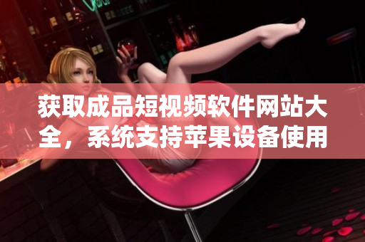 獲取成品短視頻軟件網(wǎng)站大全，系統(tǒng)支持蘋果設(shè)備使用版。
