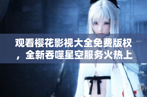 觀看櫻花影視大全免費版權，全新吞噬星空服務火熱上線