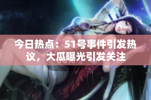 今日熱點：51號事件引發(fā)熱議，大瓜曝光引發(fā)關(guān)注