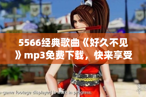 5566經(jīng)典歌曲《好久不見》mp3免費下載，快來享受！
