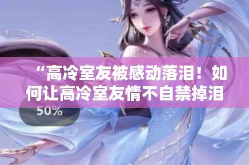 “高冷室友被感動(dòng)落淚！如何讓高冷室友情不自禁掉淚的有效方法”