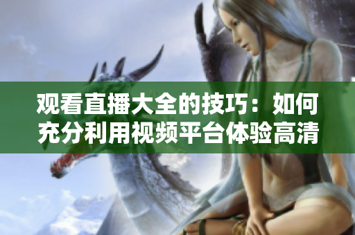 觀看直播大全的技巧：如何充分利用視頻平臺(tái)體驗(yàn)高清畫質(zhì)、互動(dòng)交流及精彩節(jié)目