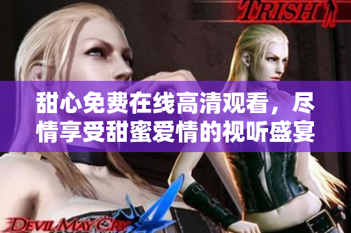 甜心免費(fèi)在線高清觀看，盡情享受甜蜜愛情的視聽盛宴