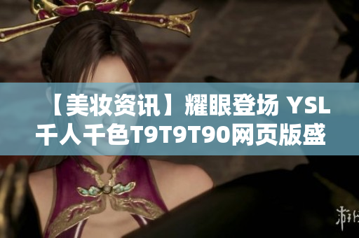 【美妝資訊】耀眼登場(chǎng) YSL千人千色T9T9T90網(wǎng)頁(yè)版盛大發(fā)布